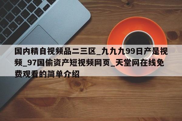 国内精自视频品二三区_九九九99日产是视频_97国偷资产短视频网页_天堂网在线免费观看的简单介绍