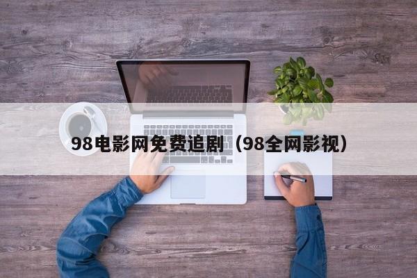 98电影网免费追剧（98全网影视）
