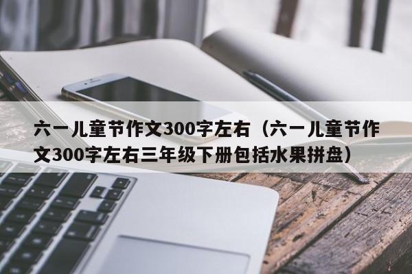 六一儿童节作文300字左右（六一儿童节作文300字左右三年级下册包括水果拼盘）
