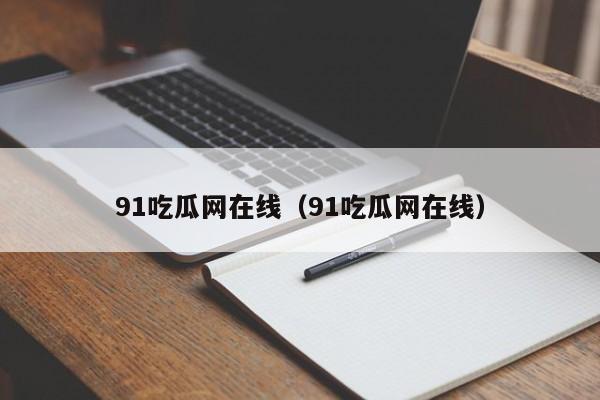 91吃瓜网在线（91吃瓜网在线）