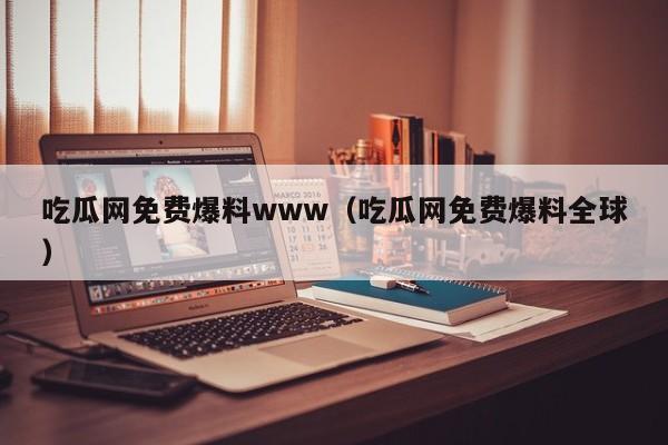 吃瓜网免费爆料www（吃瓜网免费爆料全球）