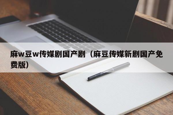 麻w豆w传媒剧国产剧（麻豆传媒新剧国产免费版）