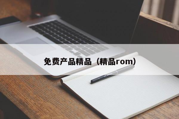 免费产品精品（精品rom）
